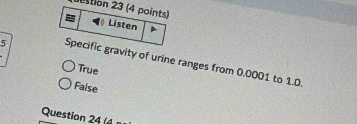 estion 23 (4 points)
Listen
5
Specific gravity of urine ranges from 0.0001 to 1.0
True
False
Question 24 (4