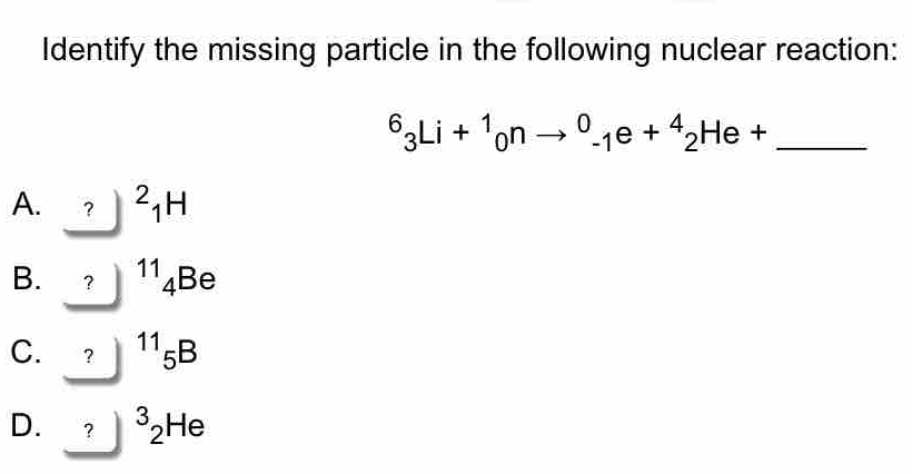 Identify the missing particle in the following nuclear reaction:
^6_3Li+^1_0nto^0_-1e+^4_2He+ _ 
A. ?)^2_1H
B. ？ 11_4 Be
C. ? ^11_5B
D. ?]^32^(He)