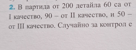 В парτила от 200 детайла 60 са от 
Ι качество, 90 - от Π качество, и 50 - 
от ΙΠ качество. Случайно за контрол е