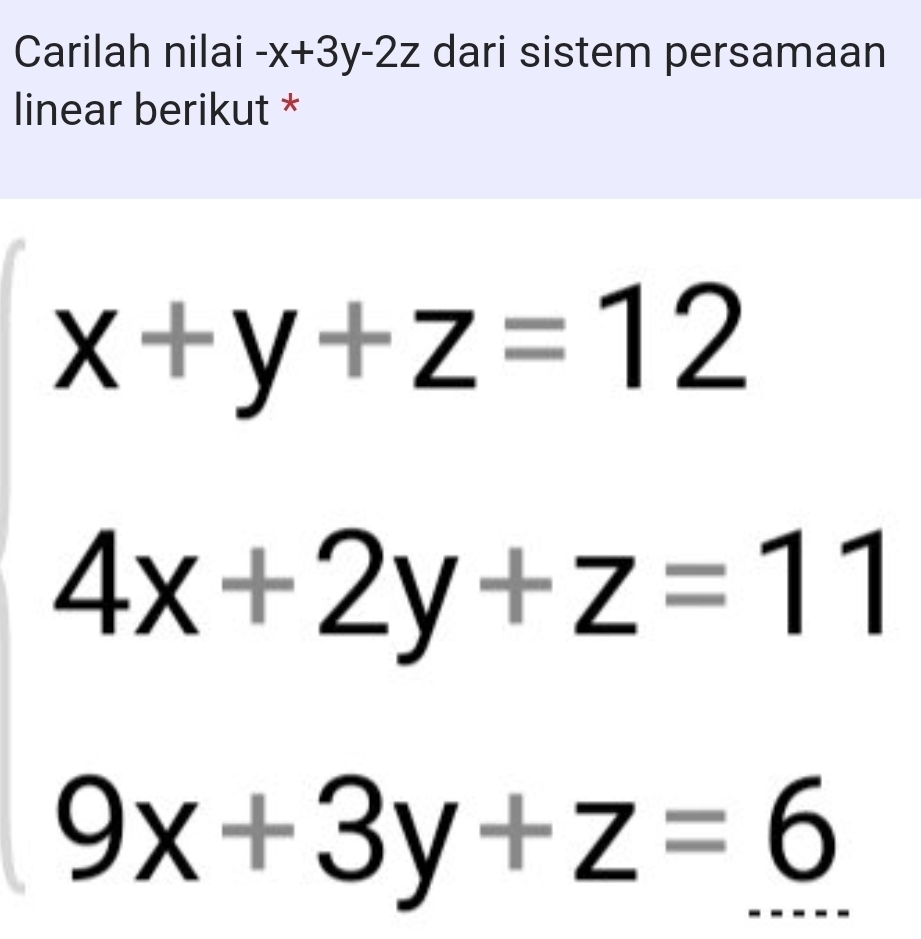 Carilah nilai -x+3y-2z dari sistem persamaan 
linear berikut *
x+y+z=12
4x+2y+z=11
9x+3y+z=6