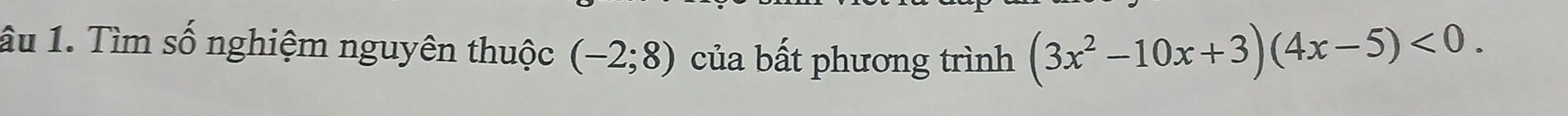 âu 1. Tìm số nghiệm nguyên thuộc (-2;8) của bất phương trình (3x^2-10x+3)(4x-5)<0</tex>.
