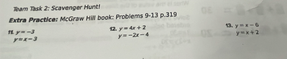 Team Task 2: Scavenger Hunt! 
Extra Practice: McGraw Hill book: Problems 9-13 p.319 
1 y=-3
12. y=4x+2
13. y=x-6
y=x+2
y=x-3
y=-2x-4