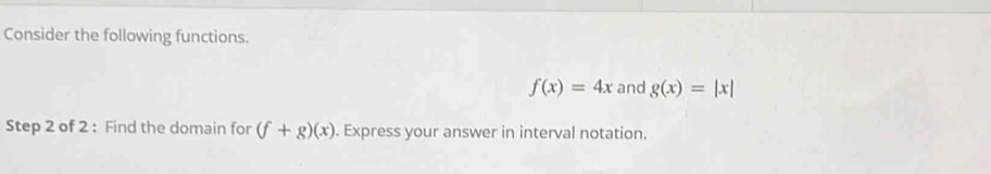 Consider the following functions.
f(x)=4x and g(x)=|x|
Step 2 of 2 : Find the domain for (f+g)(x). Express your answer in interval notation.