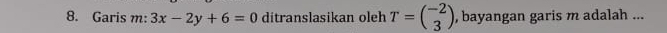 Garis m: 3x-2y+6=0 ditranslasikan oleh T=beginpmatrix -2 3endpmatrix , bayangan garis m adalah ...