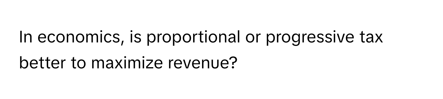 In economics, is proportional or progressive tax better to maximize revenue?