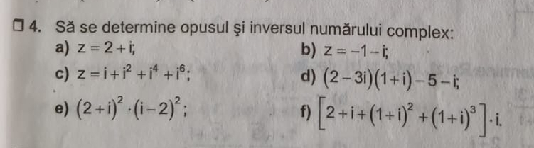 Să se determine opusul şi inversul numărului complex: 
a) z=2+i, b) z=-1-i; 
c) z=i+i^2+i^4+i^6; d) (2-3i)(1+i)-5-i; 
e) (2+i)^2· (i-2)^2; f) [2+i+(1+i)^2+(1+i)^3]· i.