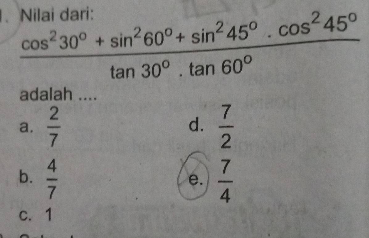 Nilai dari:
 (cos^230°+sin^260°+sin^245°· cos^245°)/tan 30°· tan 60° 
adalah ....
a.  2/7  d.  7/2 
b.  4/7 
e.  7/4 
c. 1