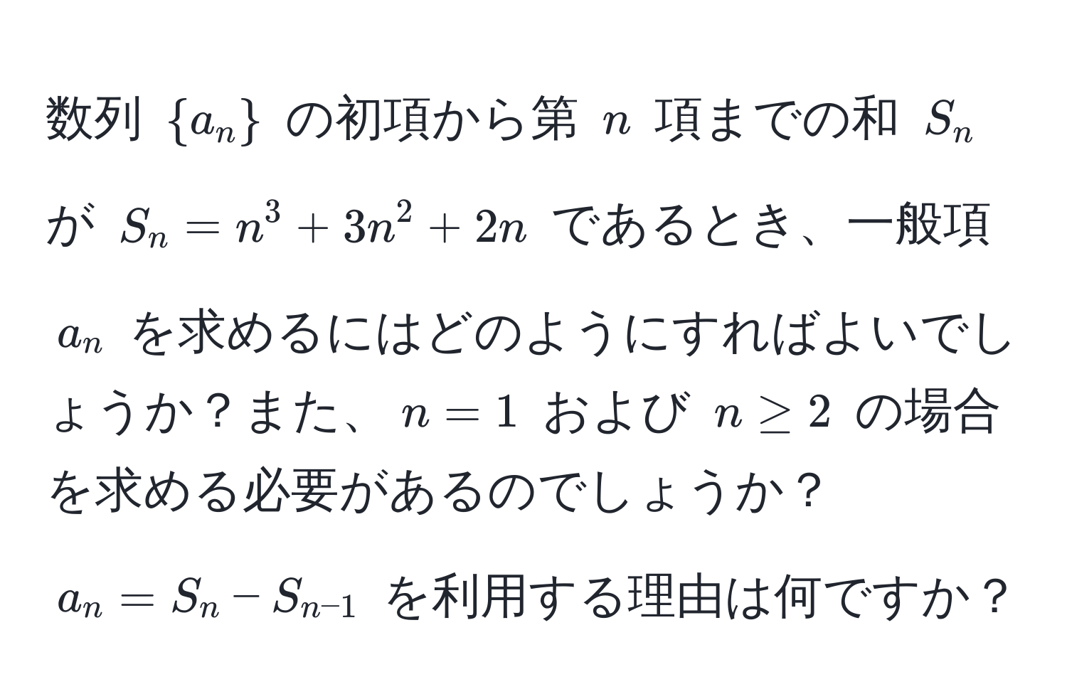 数列 $a_n$ の初項から第 $n$ 項までの和 $S_n$ が $S_n = n^(3 + 3n^2 + 2n$ であるとき、一般項 $a_n$ を求めるにはどのようにすればよいでしょうか？また、$n=1$ および $n ≥ 2$ の場合を求める必要があるのでしょうか？ $a_n = S_n - S_n-1)$ を利用する理由は何ですか？