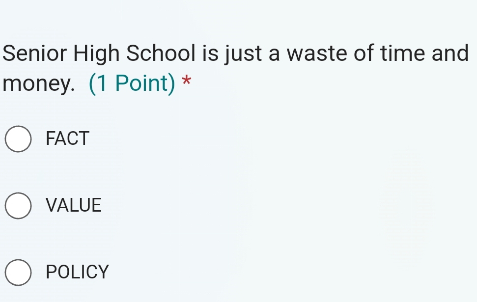 Senior High School is just a waste of time and
money. (1 Point) *
FACT
VALUE
POLICY