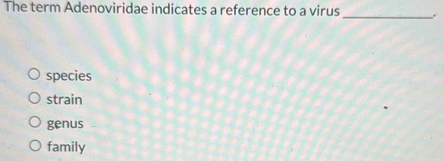 The term Adenoviridae indicates a reference to a virus_
.
species
strain
genus
family