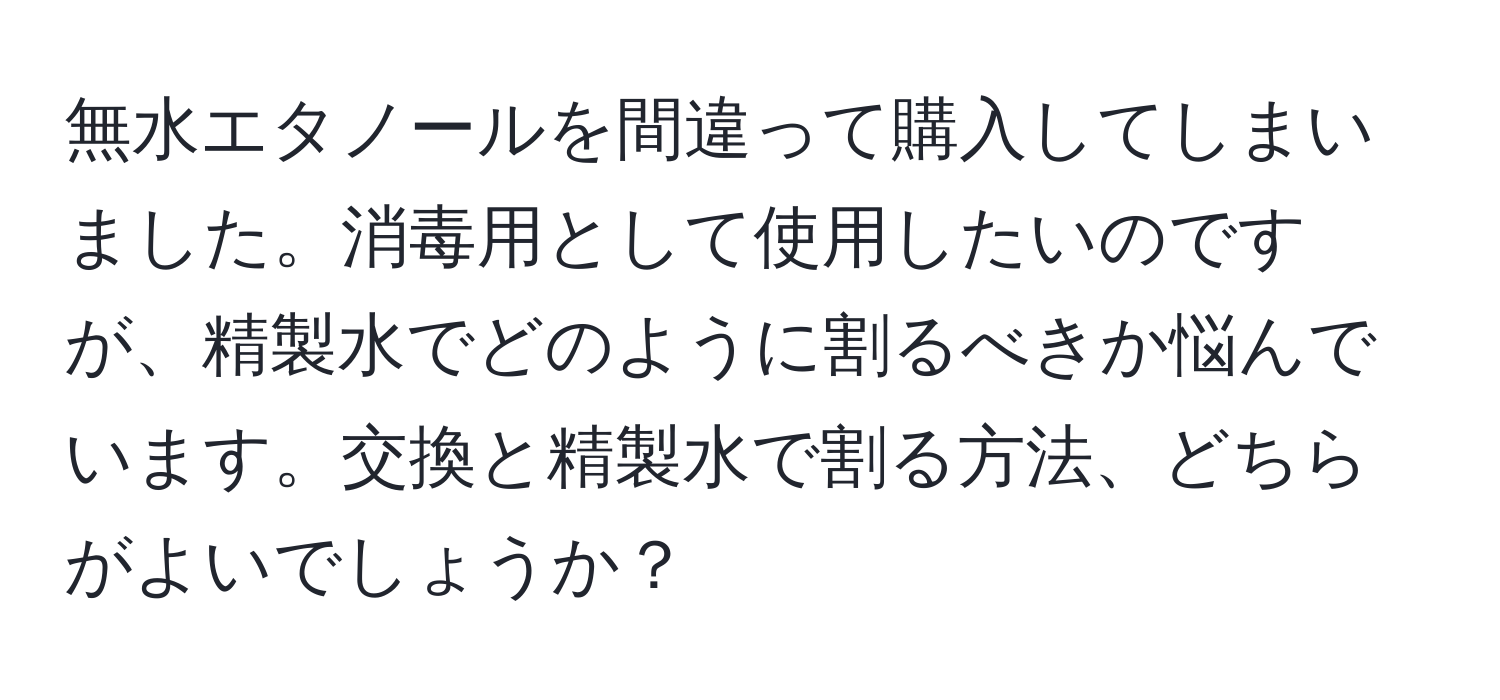 無水エタノールを間違って購入してしまいました。消毒用として使用したいのですが、精製水でどのように割るべきか悩んでいます。交換と精製水で割る方法、どちらがよいでしょうか？