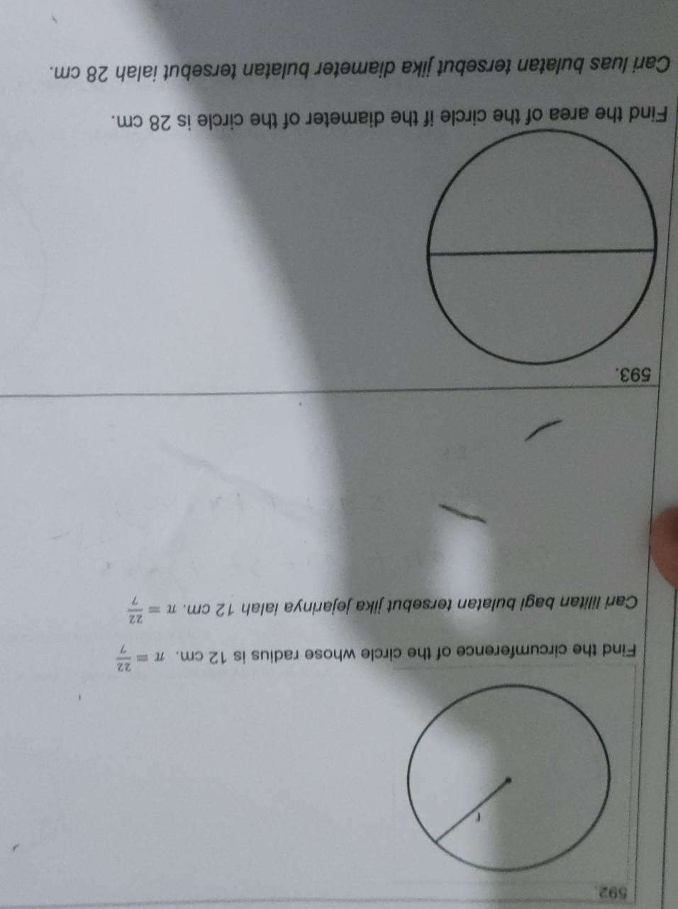 Find the circumference of the circle whose radius is 12 cm. π = 22/7 
Cari lilitan bagi bulatan tersebut jika jejarinya ialah 12 cm. π = 22/7 
Find the area of the circle if the diameter of the circle is 28 cm. 
Cari luas bulatan tersebut jika diameter bulatan tersebut ialah 28 cm.