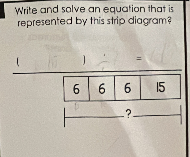 Write and solve an equation that is 
represented by this strip diagram? 
 
) 
=
6 6 6 15
_?_