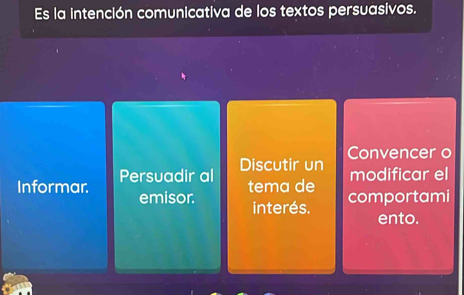 Es la intención comunicativa de los textos persuasivos. 
Convencer o 
Discutir un 
Persuadir al 
Informar. tema de modificar el 
emisor. comportami 
interés. 
ento.