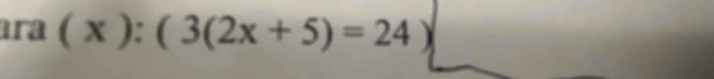 ara (x):(3(2x+5)=24)