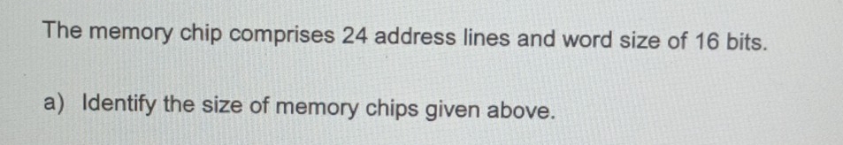 The memory chip comprises 24 address lines and word size of 16 bits. 
a) Identify the size of memory chips given above.