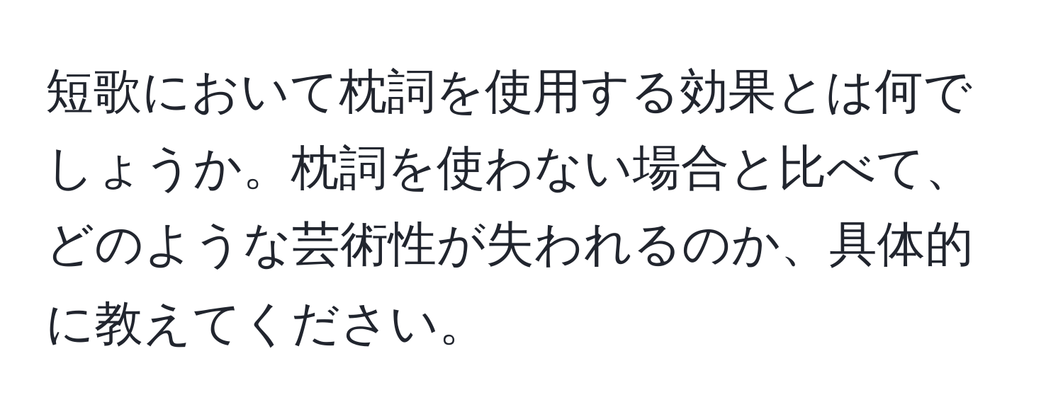 短歌において枕詞を使用する効果とは何でしょうか。枕詞を使わない場合と比べて、どのような芸術性が失われるのか、具体的に教えてください。