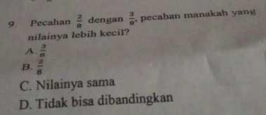 Pecahan  2/8  dengan  3/8  , pecahan manakah yang
nilainya lebih kecil?
A.  3/8 
B.  2/8 
C. Nilainya sama
D. Tidak bisa dibandingkan