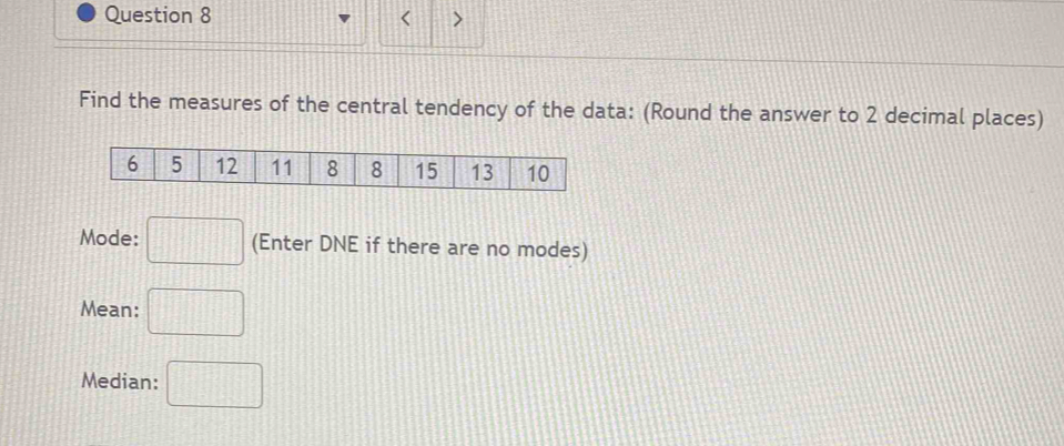 Find the measures of the central tendency of the data: (Round the answer to 2 decimal places) 
Mode: □ (Enter DNE if there are no modes) 
Mean: □ 
Median: □