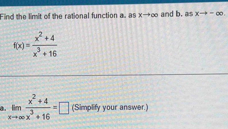 Find the limit of the rational function a. as x→∞ and b. as xto -∈fty.
f(x)= (x^2+4)/x^3+16 
a. limlimits _xto ∈fty  (x^2+4)/x^3+16 =□ (Simplify your answer.)