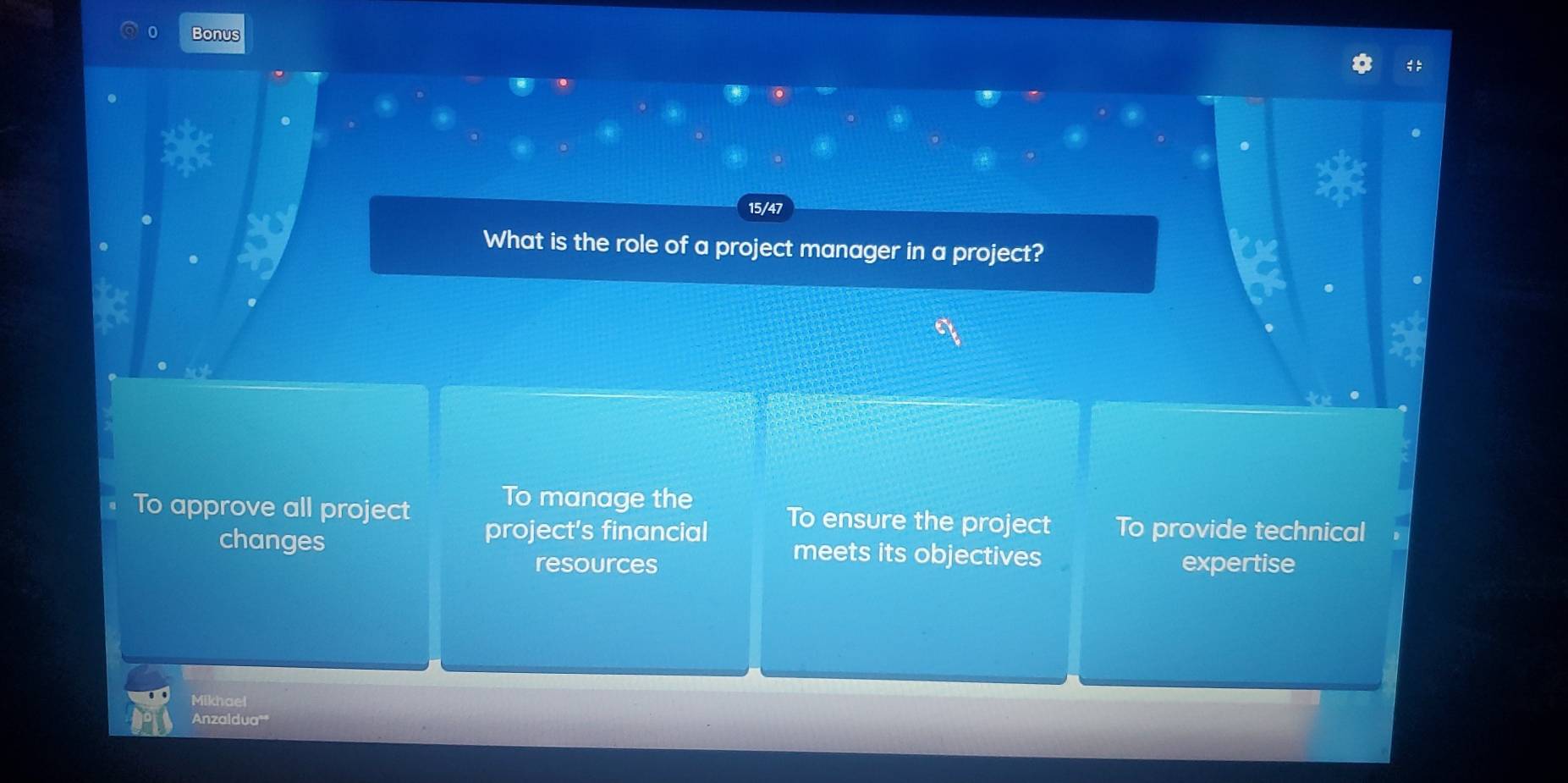 Bonus
15/47
What is the role of a project manager in a project?
To manage the
To approve all project To ensure the project To provide technical
project's financial
changes meets its objectives
resources expertise
Mikhael
Anzaldua'