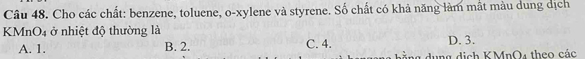 Cho các chất: benzene, toluene, o-xylene và styrene. Số chất có khả năng làm mất màu dung dịch
KMn( O_4 ở nhiệt độ thường là D. 3.
A. 1. B. 2. C. 4.
ng dụng dịch KMnO4 theo các