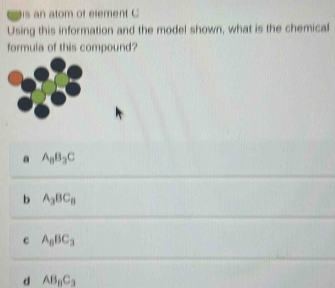 is an atom of element C
Using this information and the model shown, what is the chemical
formula of this compound?
a A_8B_3C
b A_3BC_8
c A_6BC_3
d AB_nC_3