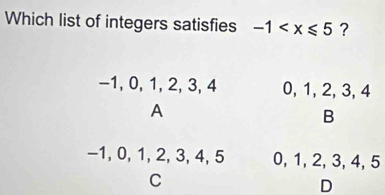 Which list of integers satisfies -1 ?
−1, 0, 1, 2, 3, 4 0, 1, 2, 3, 4
A
B
-1, 0, 1, 2, 3, 4, 5 0, 1, 2, 3, 4, 5
C
D