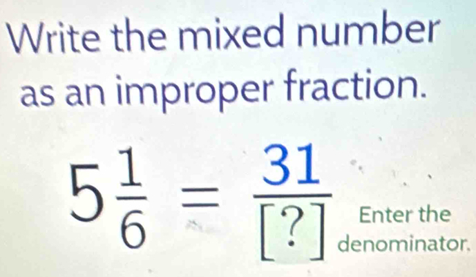 Write the mixed number 
as an improper fraction.
5 1/6 = 31/[?]  Enter the 
denominator.