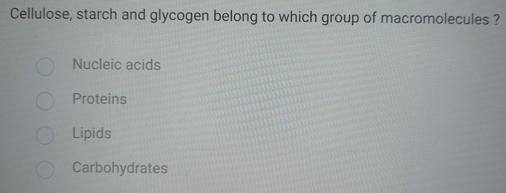 Cellulose, starch and glycogen belong to which group of macromolecules ?
Nucleic acids
Proteins
Lipids
Carbohydrates