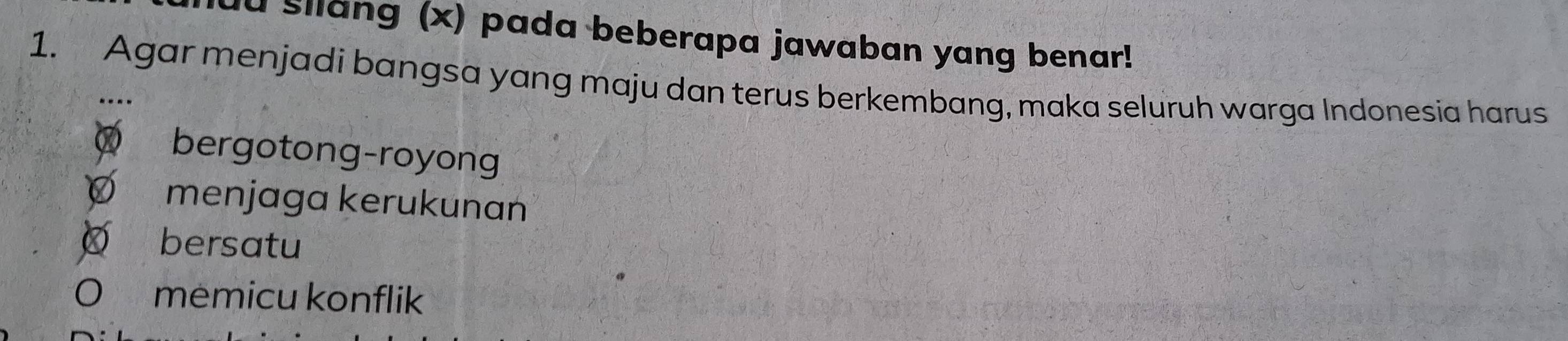 silang (x) pada beberapa jawaban yang benar!
1. Agar menjadi bangsa yang maju dan terus berkembang, maka seluruh warga Indonesia harus
bergotong-royong
menjaga kerukunan
bersatu
memicu konflik