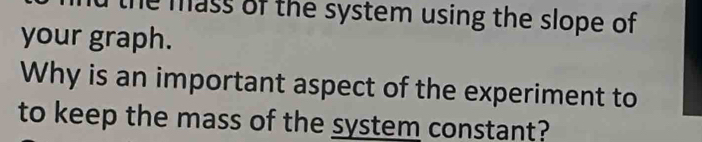 the mass of the system using the slope of 
your graph. 
Why is an important aspect of the experiment to 
to keep the mass of the system constant?