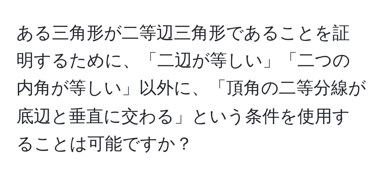 ある三角形が二等辺三角形であることを証明するために、「二辺が等しい」「二つの内角が等しい」以外に、「頂角の二等分線が底辺と垂直に交わる」という条件を使用することは可能ですか？