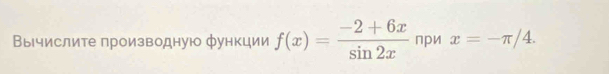 Вычислите производную функции f(x)= (-2+6x)/sin 2x  при x=-π /4.