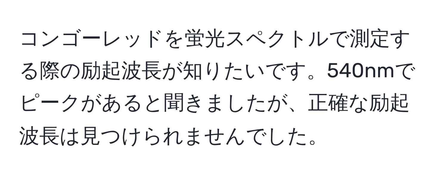 コンゴーレッドを蛍光スペクトルで測定する際の励起波長が知りたいです。540nmでピークがあると聞きましたが、正確な励起波長は見つけられませんでした。