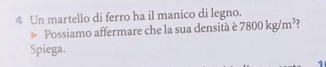 Un martello di ferro ha il manico di legno. 
Possiamo affermare che la sua densità è 7800kg/m^3
Spiega. 
1