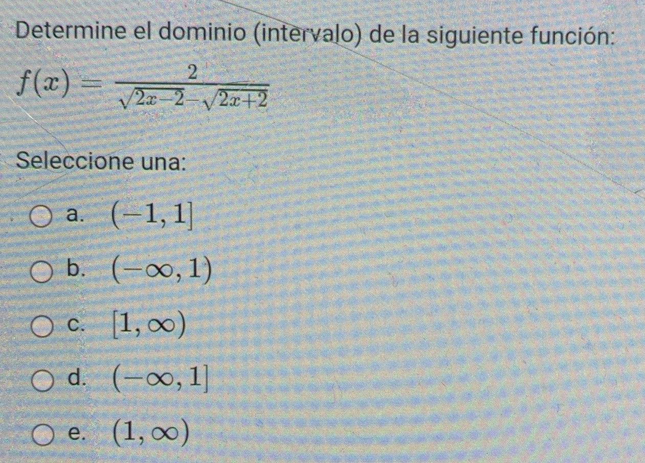 Determine el dominio (intervalo) de la siguiente función:
f(x)= 2/sqrt(2x-2)-sqrt(2x+2) 
Seleccione una:
a. (-1,1]
b. (-∈fty ,1)
C. [1,∈fty )
d. (-∈fty ,1]
e. (1,∈fty )