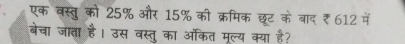 एक वस्तु को 25% और 15% की क्रमिक छूट के बाद ₹ 612 में 
बेचा जाता है। उस वस्तु का ऑकत मूल्य क्या है?