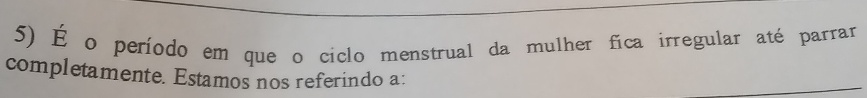 É o período em que o ciclo menstrual da mulher fica irregular até parrar 
completamente. Estamos nos referindo a: