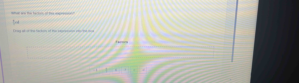 What are the factors of this expression?
 6/7  ed 
Drag all of the factors of the expression into the box 
Factors
-1  6/7  6 7 C d