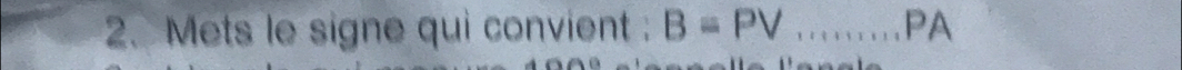 Mets le signe qui convient : B=PV... _ PA