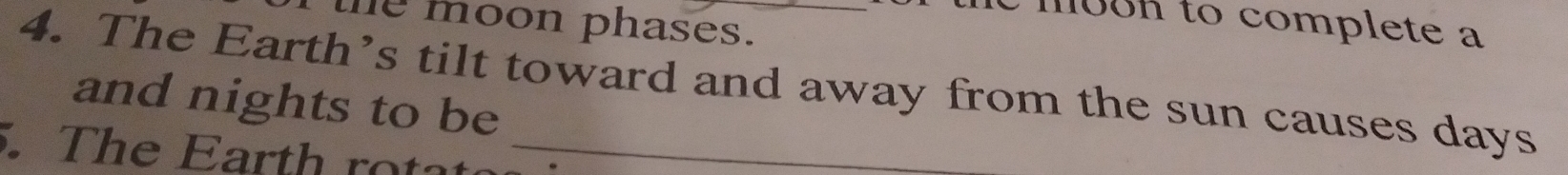 M00K to complete a 
the moon phases. 
4. The Earth’s tilt toward and away from the sun causes days
and nights to be 
. The Earth rotat_