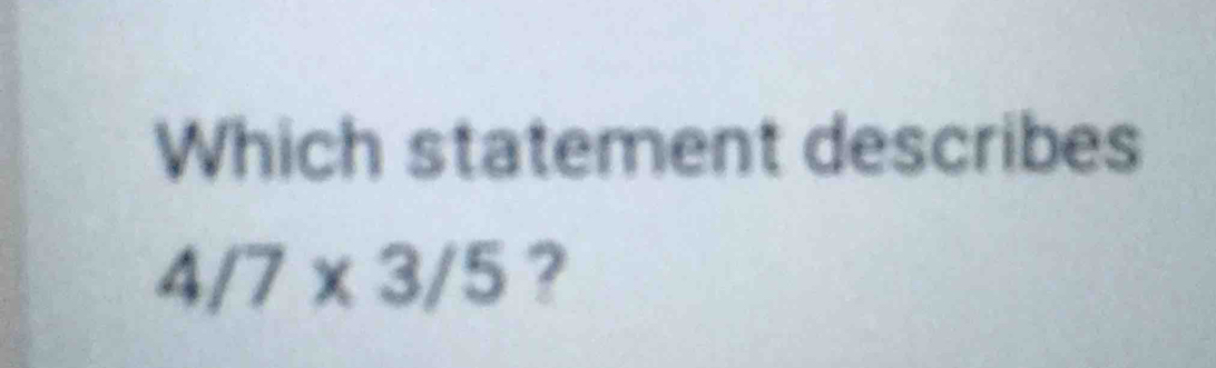 Which statement describes
4/7* 3/5 ?