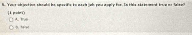 Your objective should be specific to each job you apply for. Is this statement true or false?
(1 point)
A. Truo
B. False