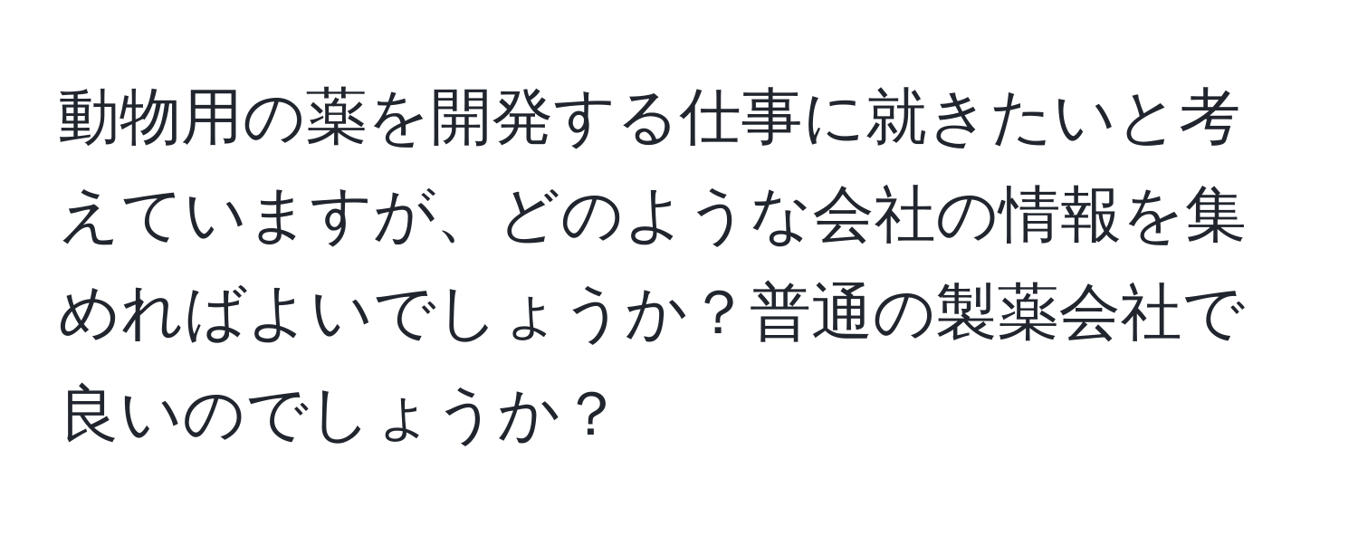 動物用の薬を開発する仕事に就きたいと考えていますが、どのような会社の情報を集めればよいでしょうか？普通の製薬会社で良いのでしょうか？