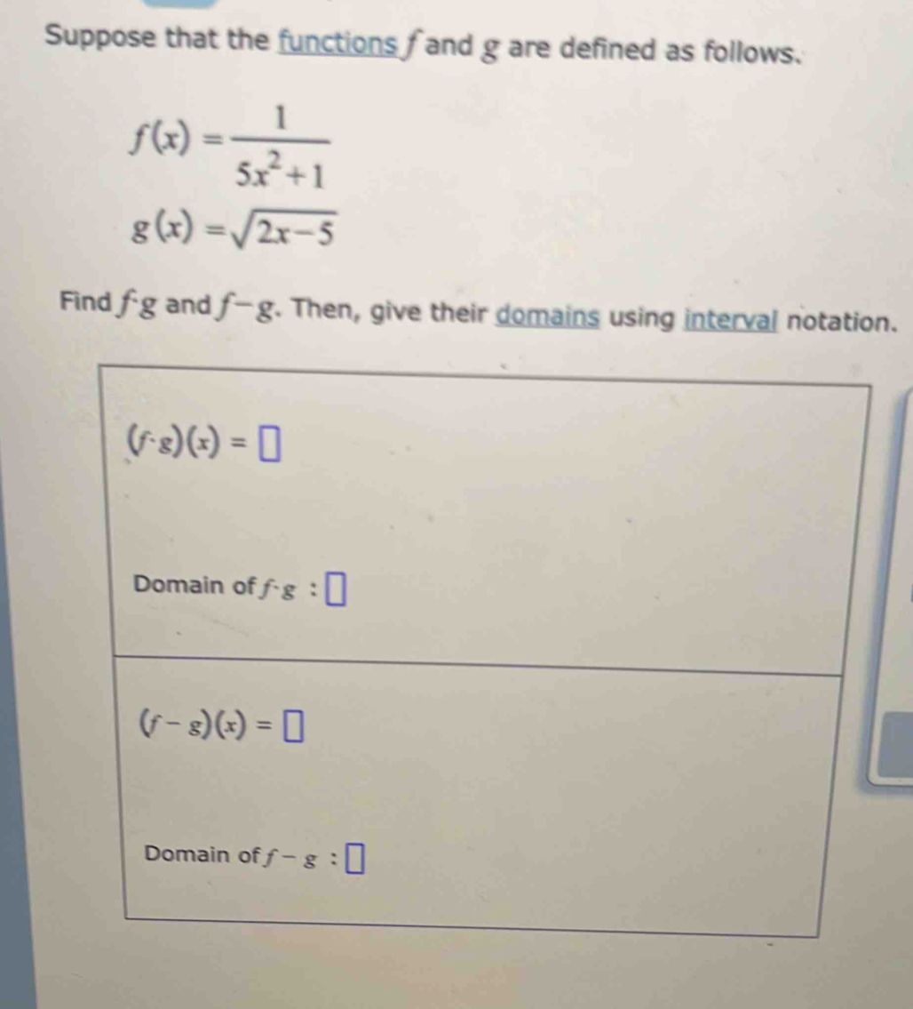 Suppose that the functions and g are defined as follows.
f(x)= 1/5x^2+1 
g(x)=sqrt(2x-5)
Find fg and f-g. Then, give their domains using interval notation.
(f· g)(x)=□
Domain of f· g:□
(f-g)(x)=□
Domain of f-g:□