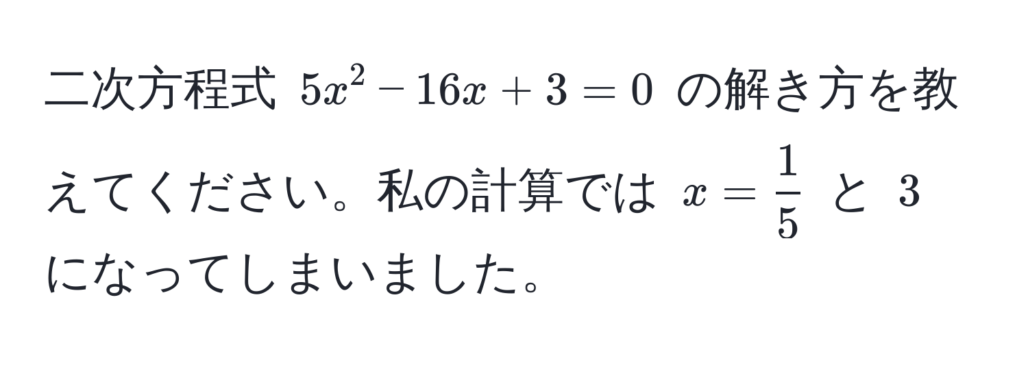 二次方程式 $5x^(2 - 16x + 3 = 0$ の解き方を教えてください。私の計算では $x = frac1)5$ と $3$ になってしまいました。