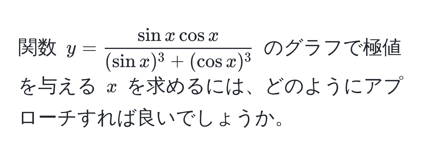 関数 $y =  sin x cos x/(sin x)^3 + (cos x)^3 $ のグラフで極値を与える $x$ を求めるには、どのようにアプローチすれば良いでしょうか。