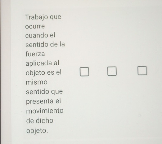 Trabajo que 
ocurre 
cuando el 
sentido de la 
fuerza 
aplicada al 
objeto es el □ □ 
mismo 
sentido que 
presenta el 
movimiento 
de dicho 
objeto.