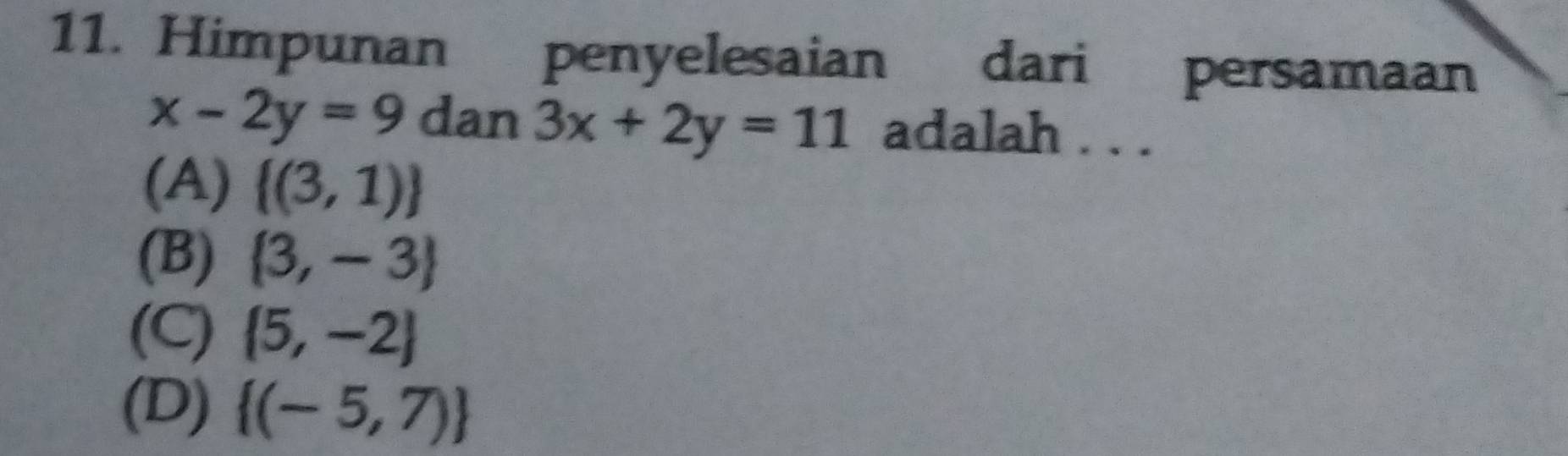 Himpunan penyelesaian dari persamaan
x-2y=9 dan 3x+2y=11 adalah . . .
(A)  (3,1)
(B)  3,-3
(C)  5,-2
(D)  (-5,7)